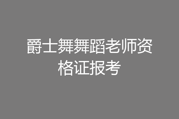爵士舞舞蹈老师资格证报考
