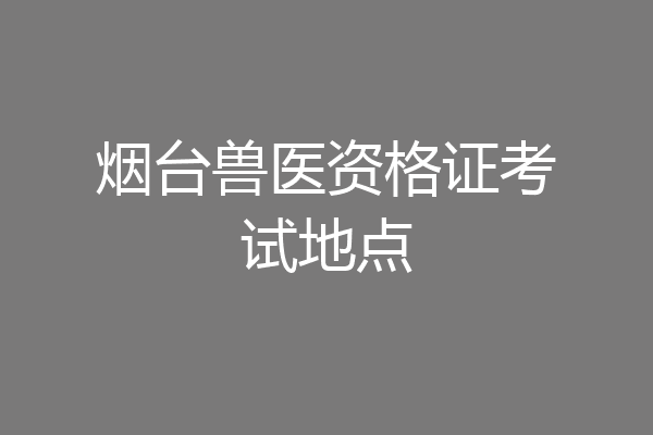 烟台兽医资格证考试地点