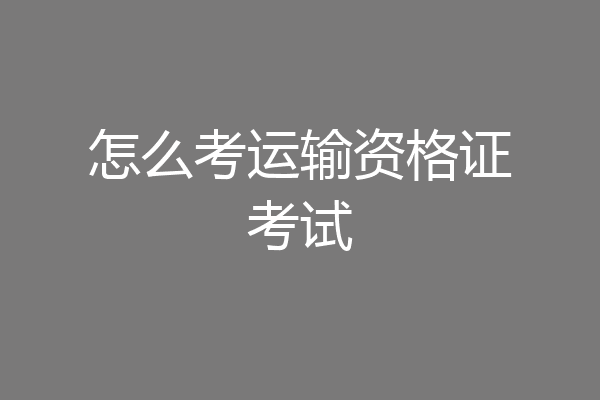 怎么考运输资格证考试