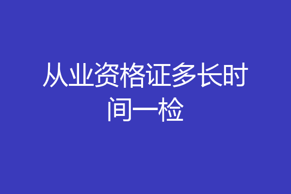 从业资格证多长时间一检