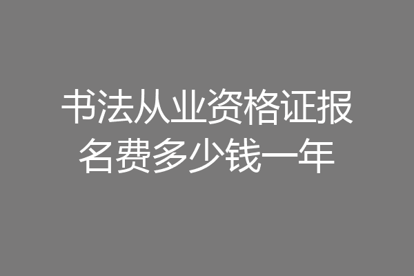 书法从业资格证报名费多少钱一年