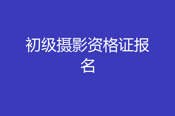 初级摄影资格证报名