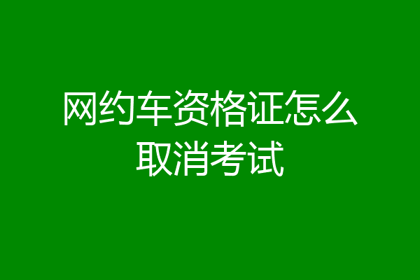 网约车资格证怎么取消考试