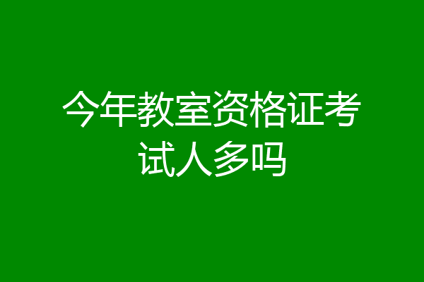 今年教室资格证考试人多吗