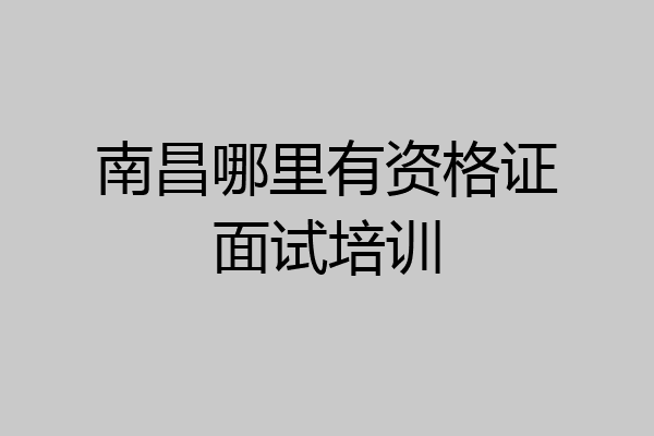 南昌哪里有资格证面试培训