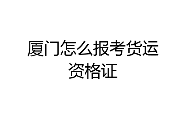 厦门怎么报考货运资格证