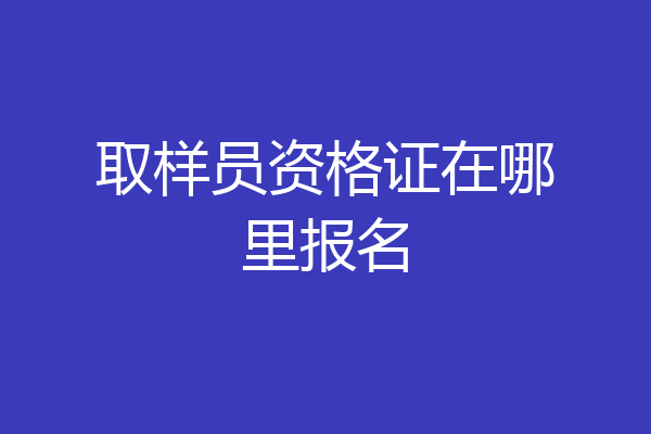 取样员资格证在哪里报名