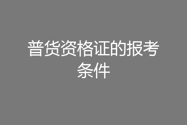 普货资格证的报考条件