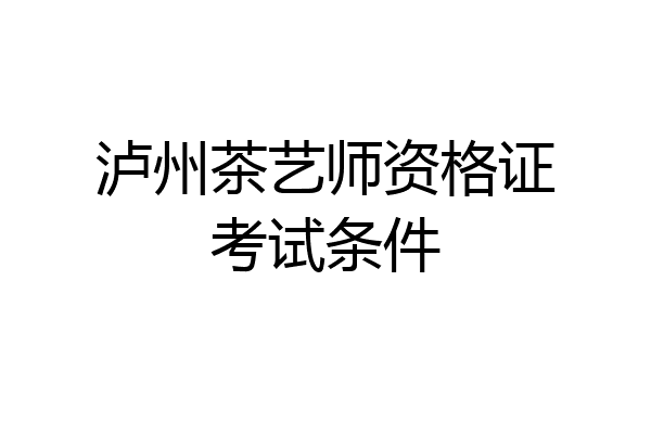 泸州茶艺师资格证考试条件