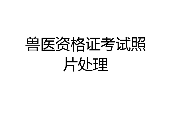 兽医资格证考试照片处理