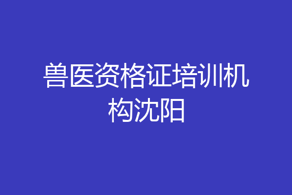 兽医资格证培训机构沈阳