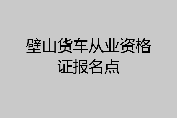 壁山货车从业资格证报名点