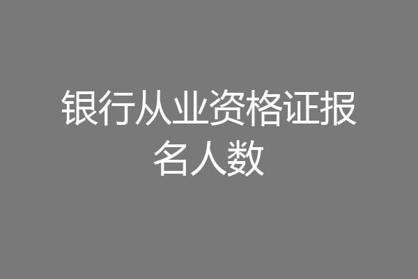 银行从业资格证报名人数