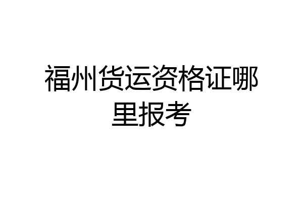 福州货运资格证哪里报考