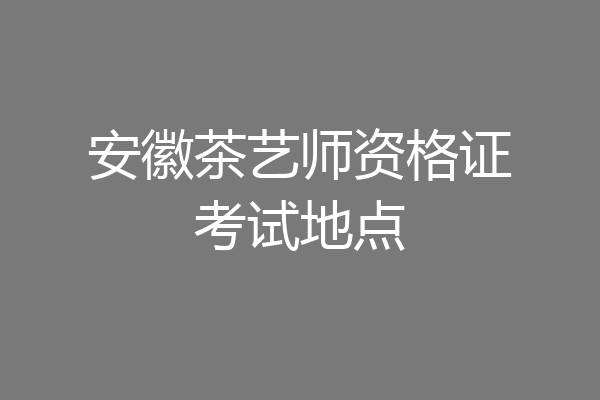 安徽茶艺师资格证考试地点