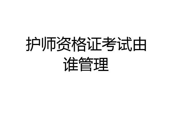 护师资格证考试由谁管理