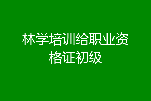 林学培训给职业资格证初级