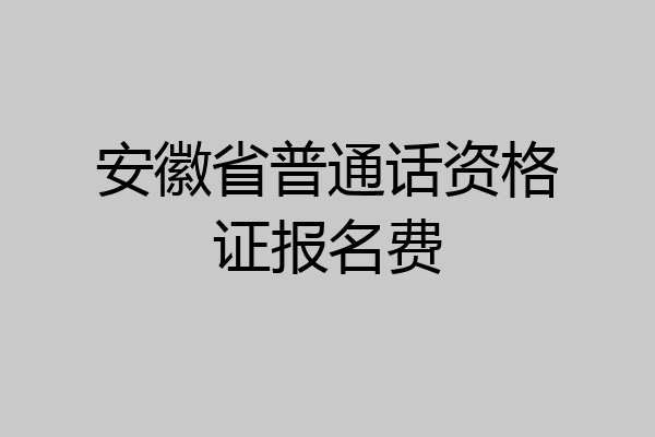 安徽省普通话资格证报名费