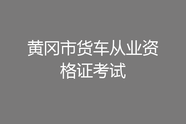 黄冈市货车从业资格证考试