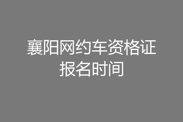 襄阳网约车资格证报名时间