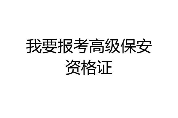 我要报考高级保安资格证