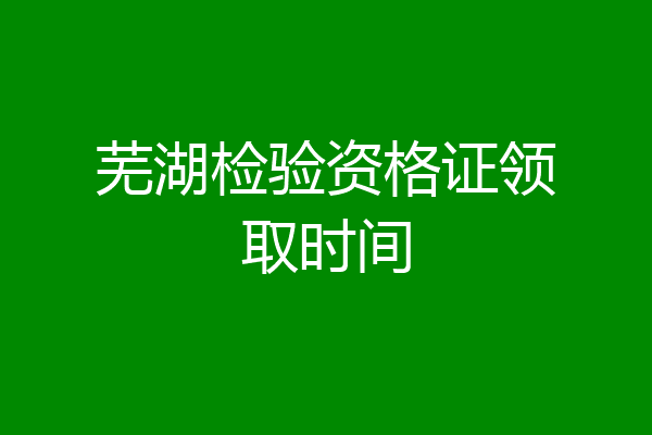 芜湖检验资格证领取时间