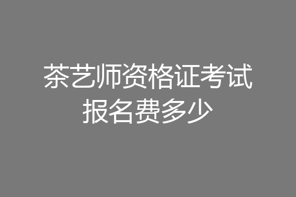 茶艺师资格证考试报名费多少