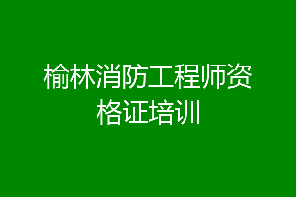 榆林消防工程师资格证培训