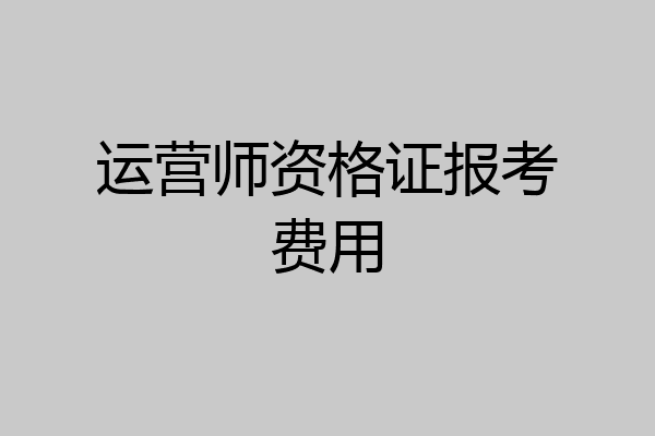 运营师资格证报考费用