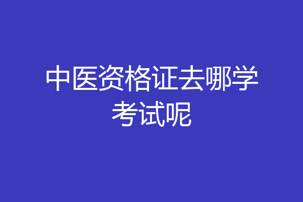 中医资格证去哪学考试呢