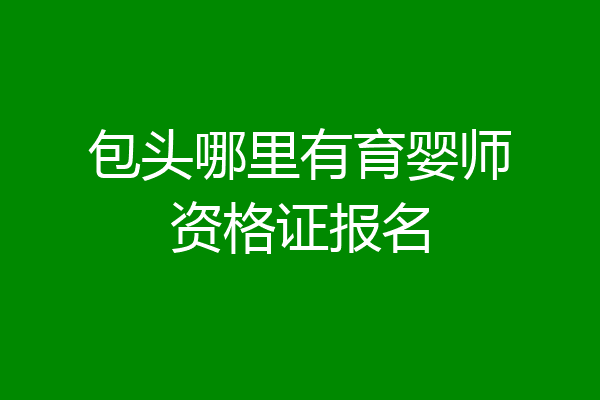 包头哪里有育婴师资格证报名