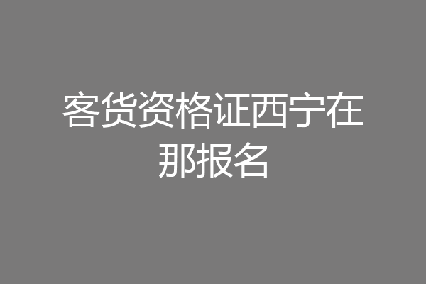 客货资格证西宁在那报名