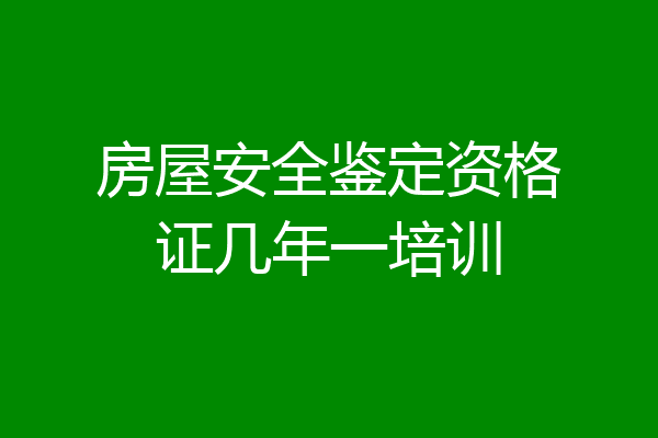房屋安全鉴定资格证几年一培训