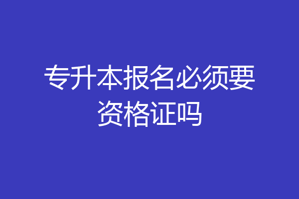 专升本报名必须要资格证吗