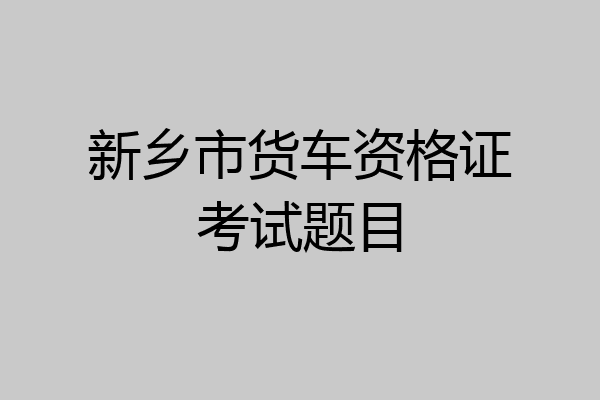 新乡市货车资格证考试题目