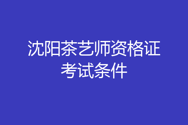 沈阳茶艺师资格证考试条件