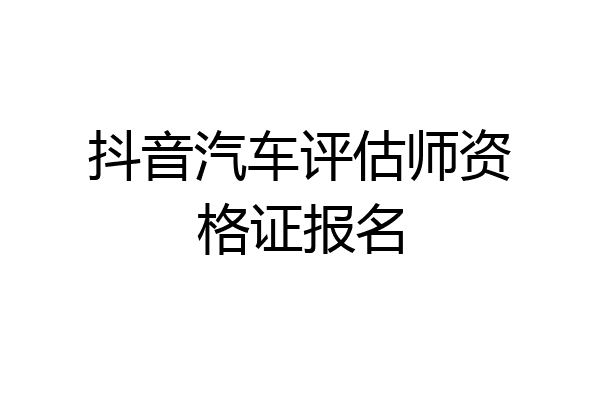 抖音汽车评估师资格证报名