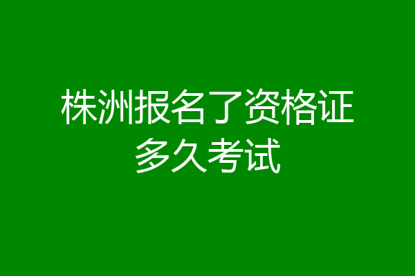 株洲报名了资格证多久考试