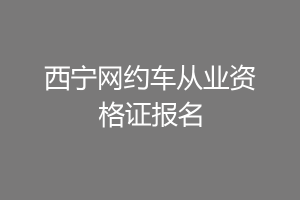 西宁网约车从业资格证报名