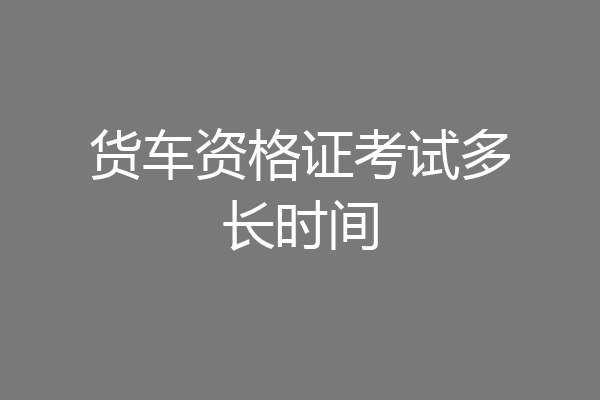 货车资格证考试多长时间