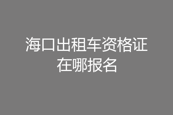 海口出租车资格证在哪报名