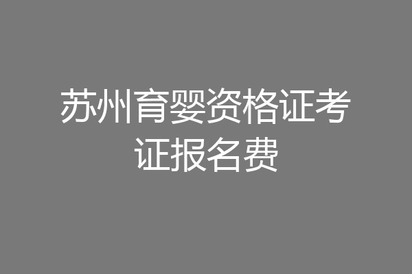 苏州育婴资格证考证报名费