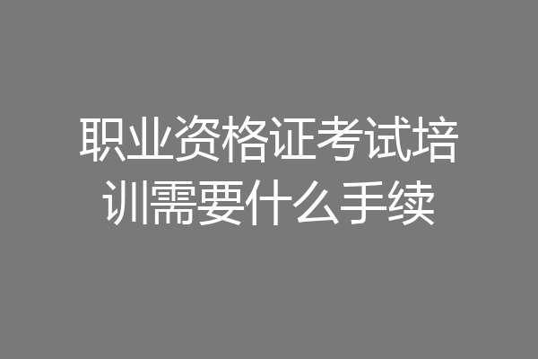 职业资格证考试培训需要什么手续