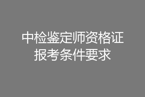 中检鉴定师资格证报考条件要求