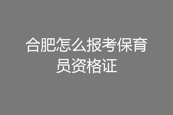 合肥怎么报考保育员资格证