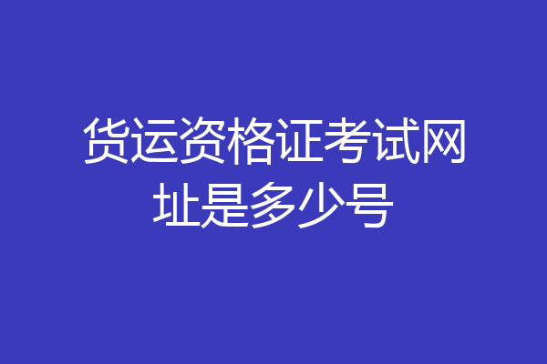 货运资格证考试网址是多少号