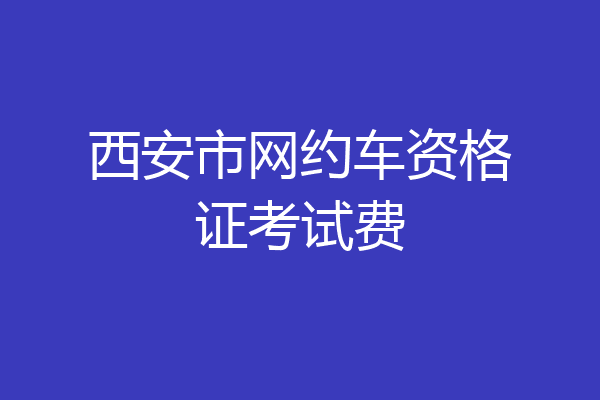西安市网约车资格证考试费