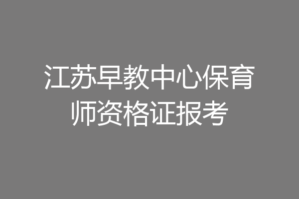 江苏早教中心保育师资格证报考