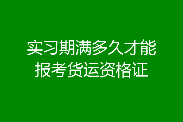 实习期满多久才能报考货运资格证