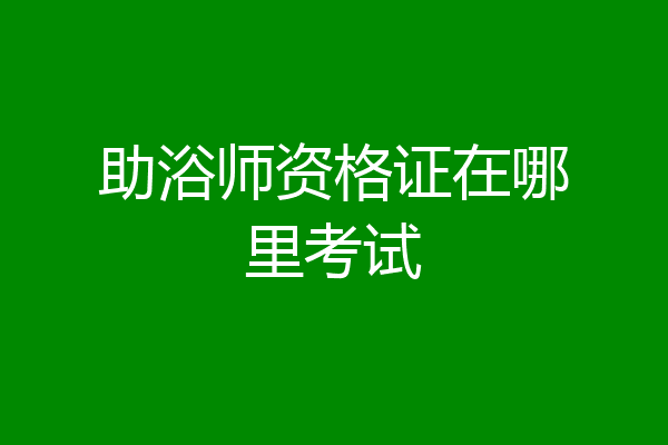 助浴师资格证在哪里考试